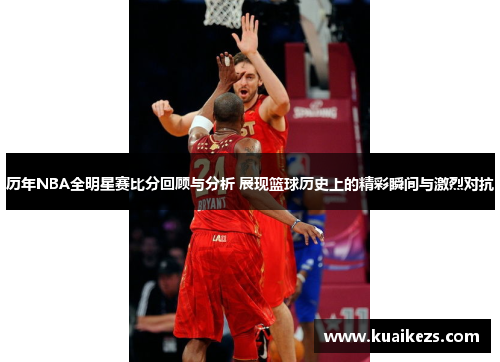 历年NBA全明星赛比分回顾与分析 展现篮球历史上的精彩瞬间与激烈对抗